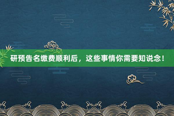 研预告名缴费顺利后，这些事情你需要知说念！